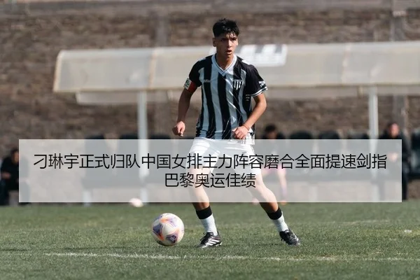 刁琳宇正式归队中国女排主力阵容磨合全面提速剑指巴黎奥运佳绩